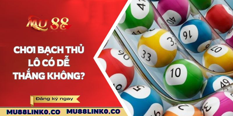 Bạch Thủ Lô Mu88 - Lý Do Hình Thức Này Được Săn Đón 3 Chơi bạch thủ lô có dễ thắng không?
